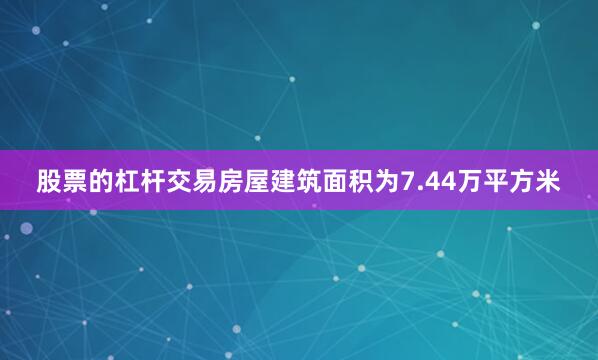 股票的杠杆交易房屋建筑面积为7.44万平方米