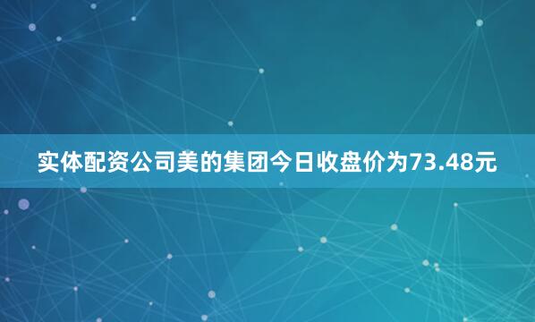 实体配资公司美的集团今日收盘价为73.48元