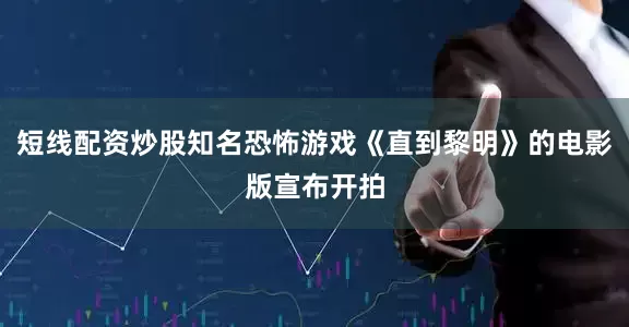 短线配资炒股知名恐怖游戏《直到黎明》的电影版宣布开拍