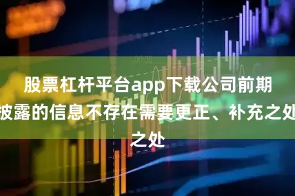 股票杠杆平台app下载公司前期披露的信息不存在需要更正、补充之处