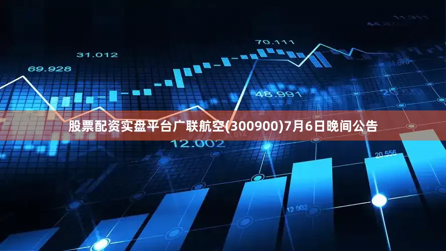 股票配资实盘平台广联航空(300900)7月6日晚间公告