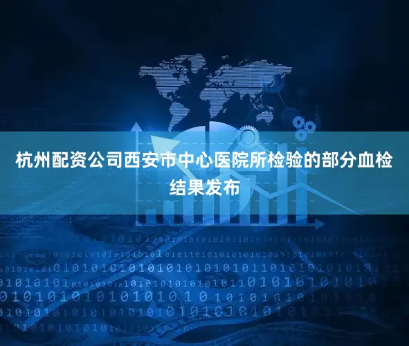 杭州配资公司西安市中心医院所检验的部分血检结果发布