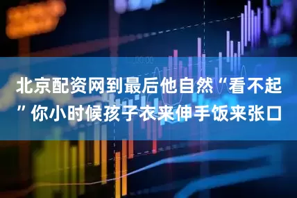 北京配资网到最后他自然“看不起”你小时候孩子衣来伸手饭来张口