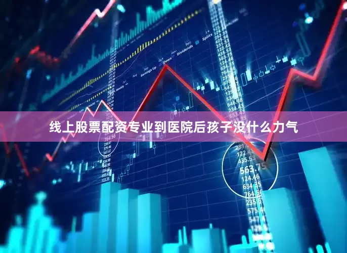 线上股票配资专业到医院后孩子没什么力气