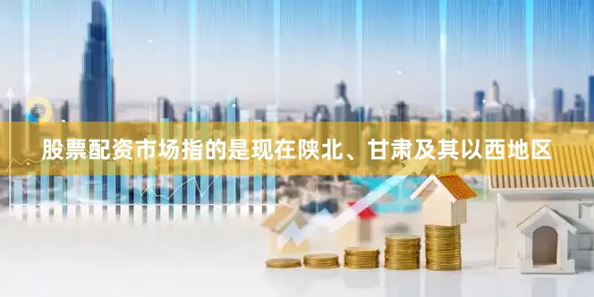 股票配资市场指的是现在陕北、甘肃及其以西地区
