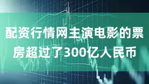 配资行情网主演电影的票房超过了300亿人民币