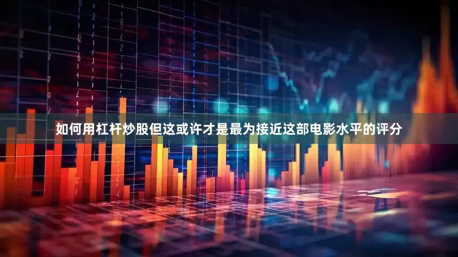 如何用杠杆炒股但这或许才是最为接近这部电影水平的评分