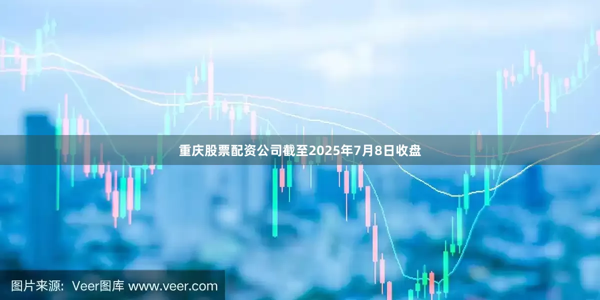 重庆股票配资公司截至2025年7月8日收盘