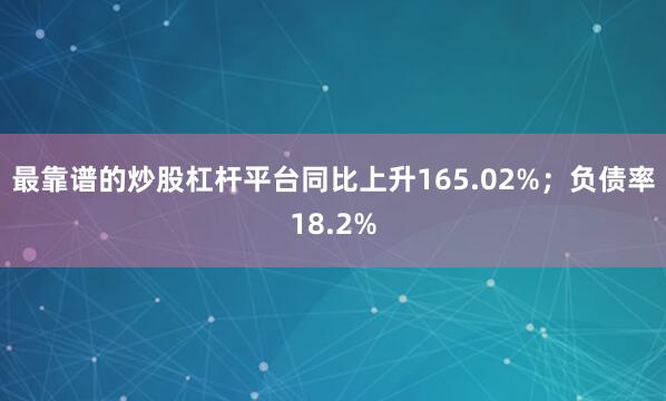 最靠谱的炒股杠杆平台同比上升165.02%；负债率18.2%