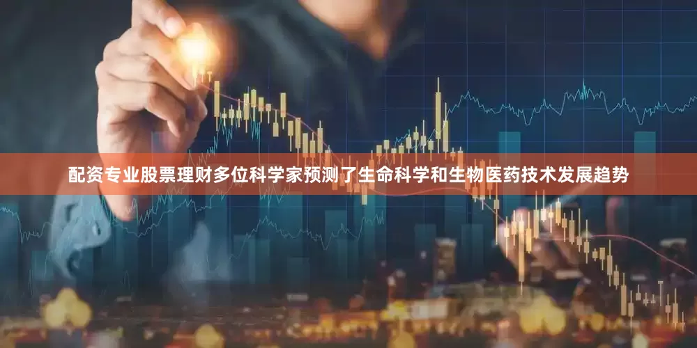 配资专业股票理财多位科学家预测了生命科学和生物医药技术发展趋势