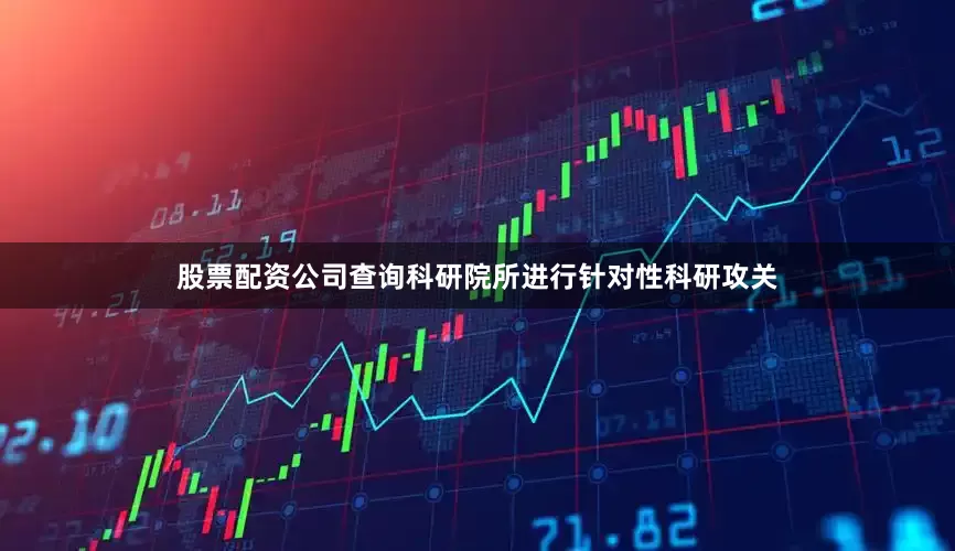 股票配资公司查询科研院所进行针对性科研攻关