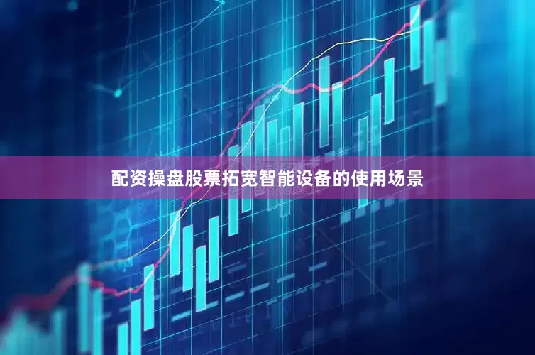 配资操盘股票拓宽智能设备的使用场景