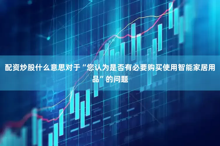 配资炒股什么意思对于“您认为是否有必要购买使用智能家居用品”的问题
