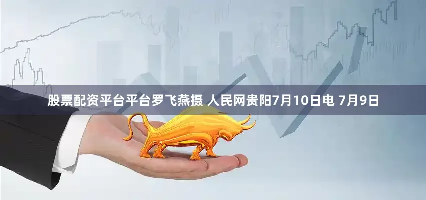 股票配资平台平台罗飞燕摄 人民网贵阳7月10日电 7月9日