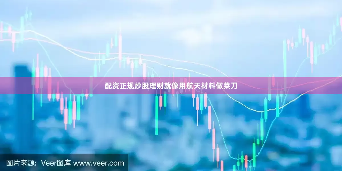 配资正规炒股理财就像用航天材料做菜刀