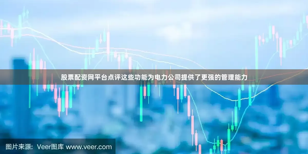 股票配资网平台点评这些功能为电力公司提供了更强的管理能力