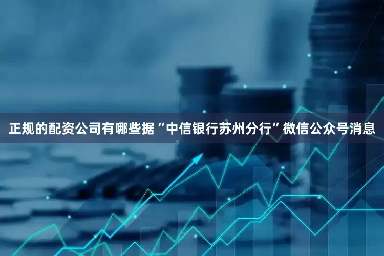 正规的配资公司有哪些据“中信银行苏州分行”微信公众号消息