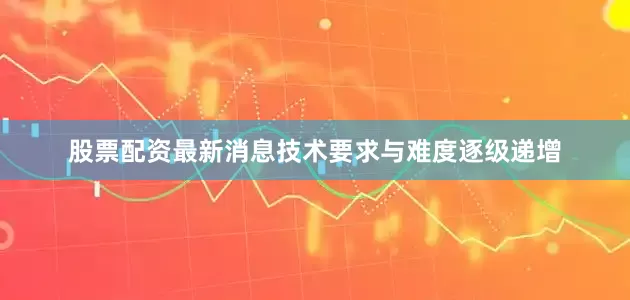 股票配资最新消息技术要求与难度逐级递增