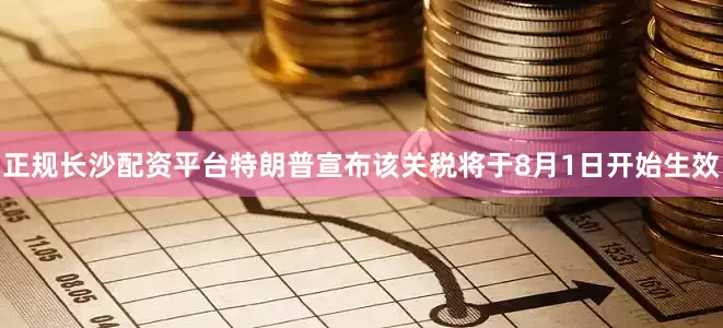 正规长沙配资平台特朗普宣布该关税将于8月1日开始生效