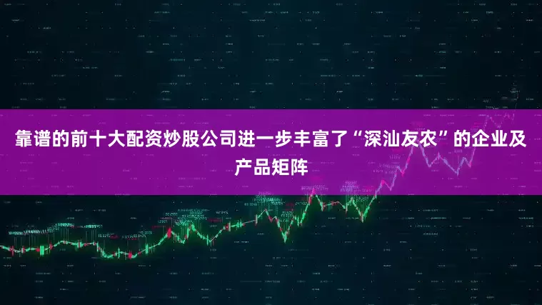 靠谱的前十大配资炒股公司进一步丰富了“深汕友农”的企业及产品矩阵