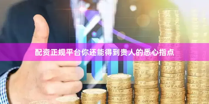 配资正规平台你还能得到贵人的悉心指点