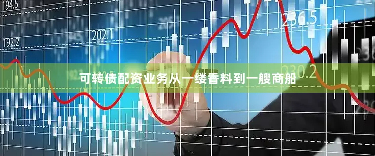 可转债配资业务从一缕香料到一艘商船