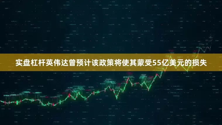 实盘杠杆英伟达曾预计该政策将使其蒙受55亿美元的损失