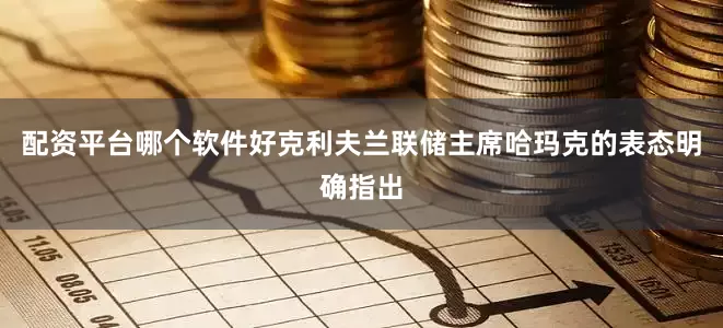 配资平台哪个软件好克利夫兰联储主席哈玛克的表态明确指出