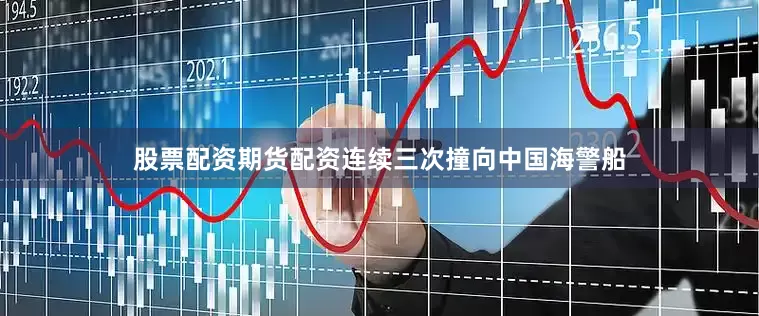 股票配资期货配资连续三次撞向中国海警船