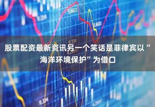 股票配资最新资讯另一个笑话是菲律宾以“海洋环境保护”为借口