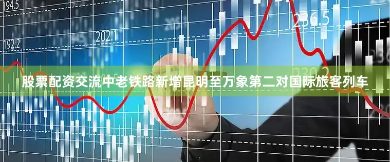 股票配资交流中老铁路新增昆明至万象第二对国际旅客列车