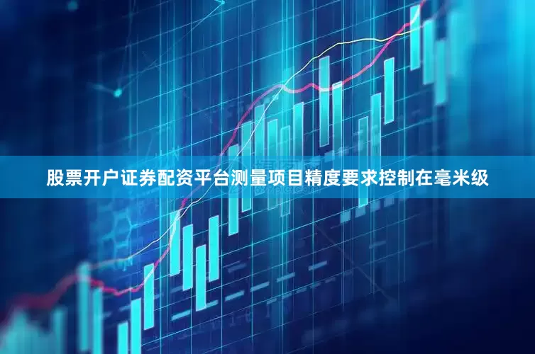 股票开户证券配资平台测量项目精度要求控制在毫米级