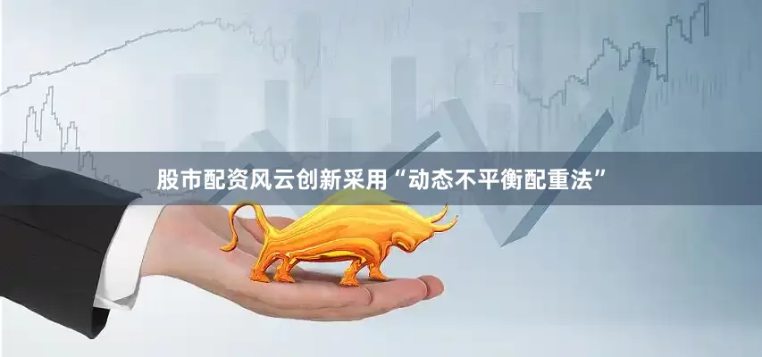 股市配资风云创新采用“动态不平衡配重法”