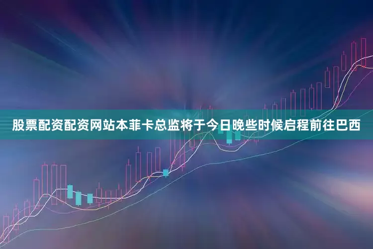 股票配资配资网站本菲卡总监将于今日晚些时候启程前往巴西