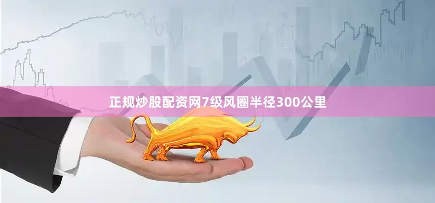 正规炒股配资网7级风圈半径300公里