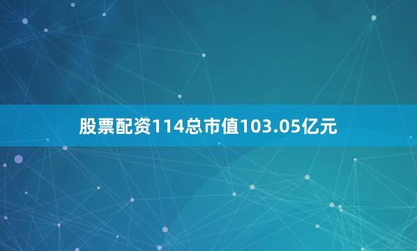 股票配资114总市值103.05亿元