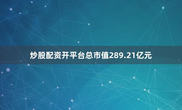 炒股配资开平台总市值289.21亿元