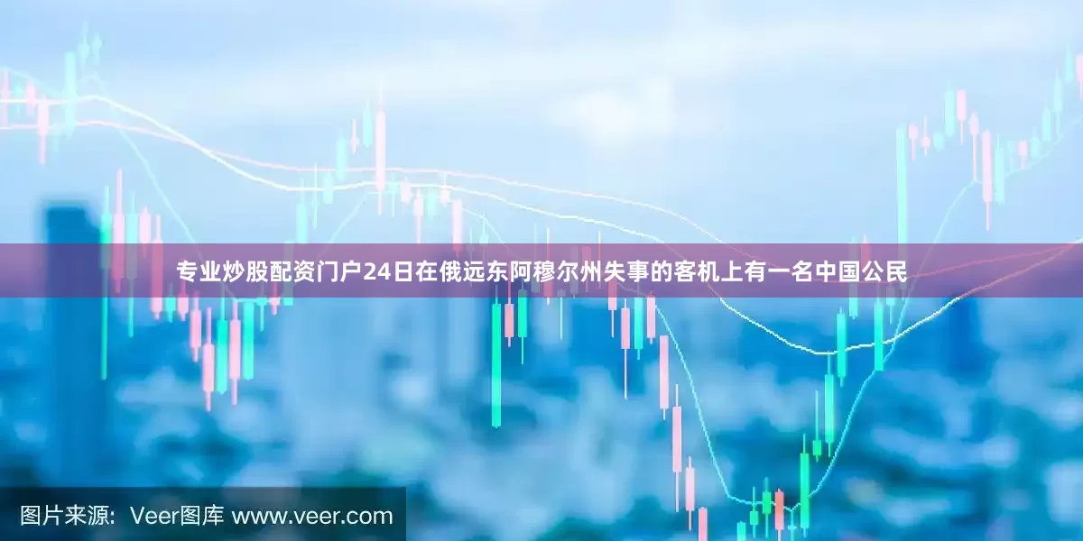 专业炒股配资门户24日在俄远东阿穆尔州失事的客机上有一名中国公民