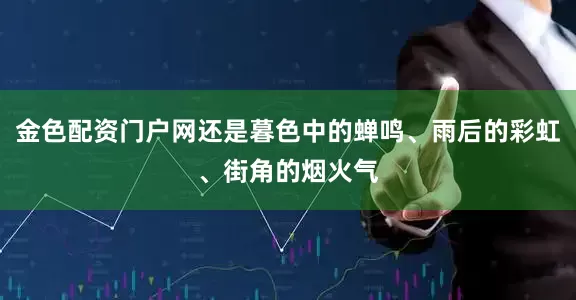 金色配资门户网还是暮色中的蝉鸣、雨后的彩虹、街角的烟火气
