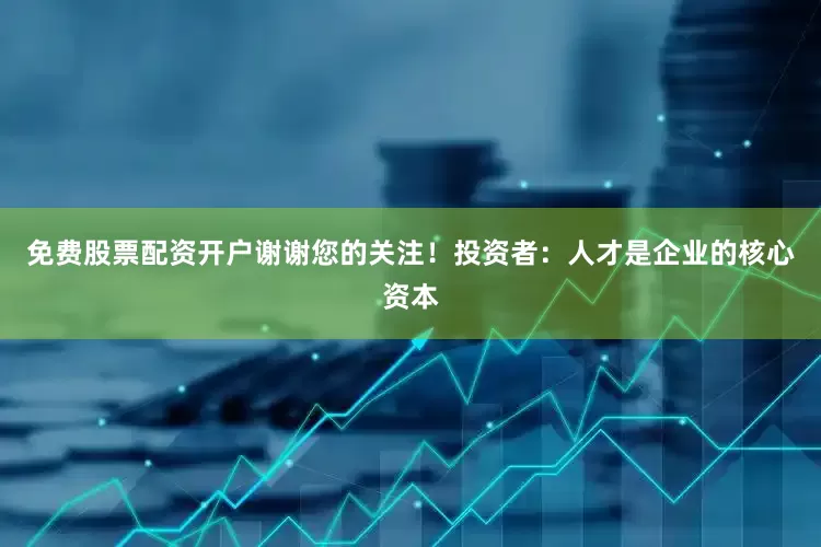 免费股票配资开户谢谢您的关注！投资者：人才是企业的核心资本