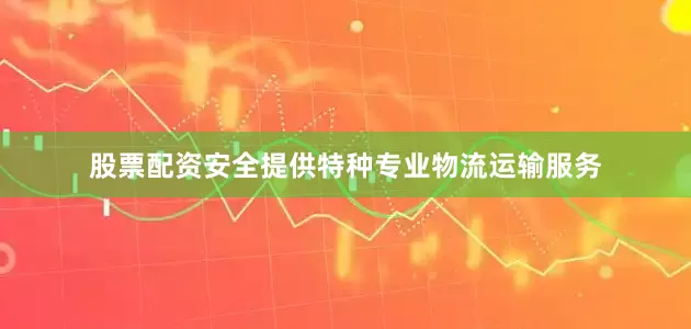 股票配资安全提供特种专业物流运输服务