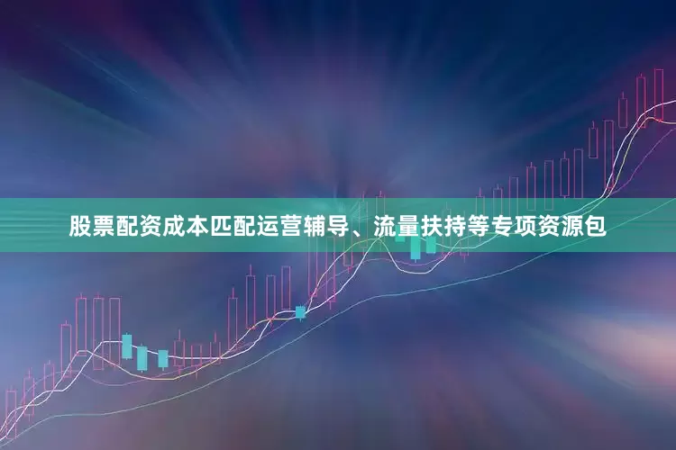 股票配资成本匹配运营辅导、流量扶持等专项资源包