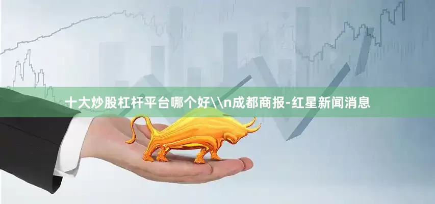 十大炒股杠杆平台哪个好\n成都商报-红星新闻消息