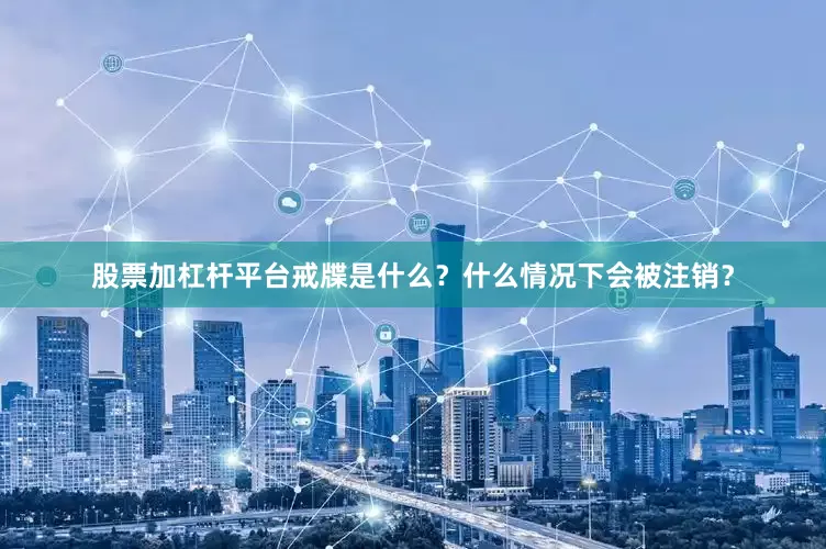 股票加杠杆平台戒牒是什么？什么情况下会被注销？