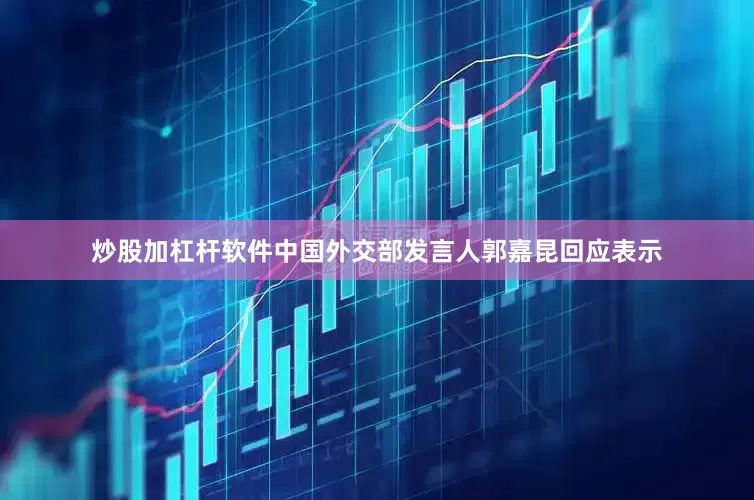 炒股加杠杆软件中国外交部发言人郭嘉昆回应表示