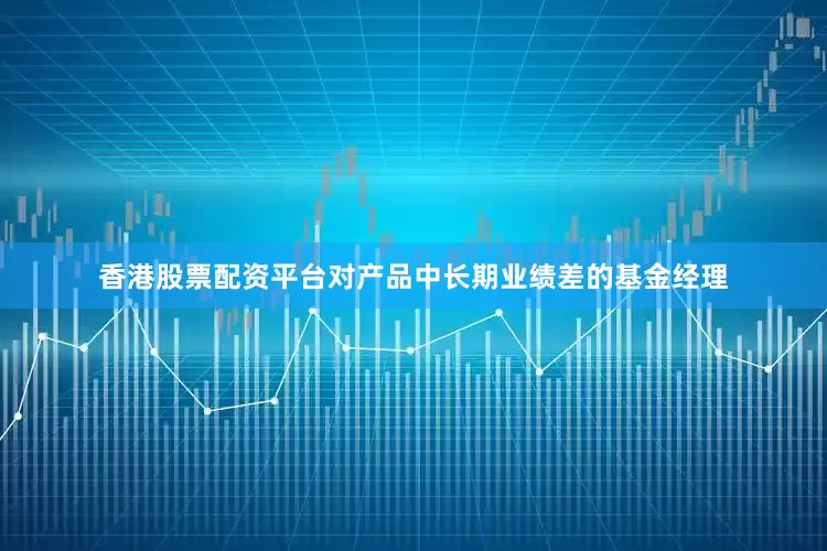 香港股票配资平台对产品中长期业绩差的基金经理