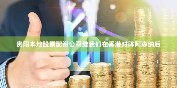 贵阳本地股票配资公司继我们在香港对阵阿森纳后