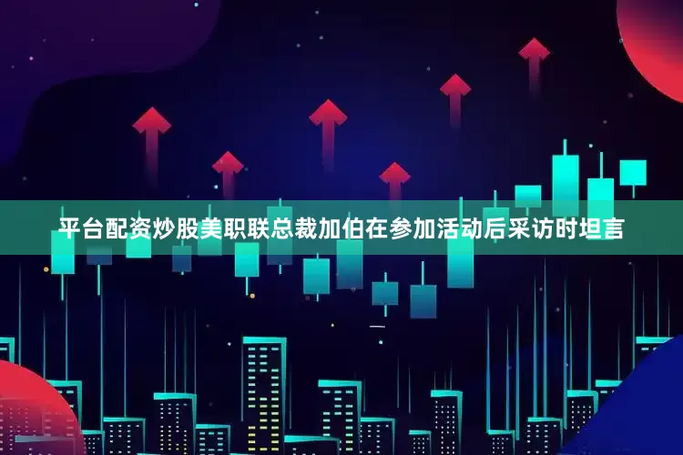 平台配资炒股美职联总裁加伯在参加活动后采访时坦言