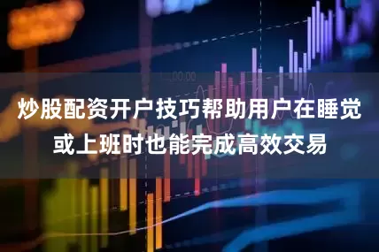 炒股配资开户技巧帮助用户在睡觉或上班时也能完成高效交易