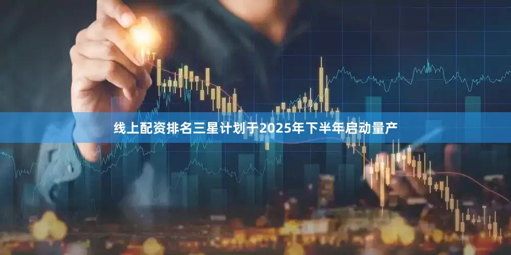 线上配资排名三星计划于2025年下半年启动量产